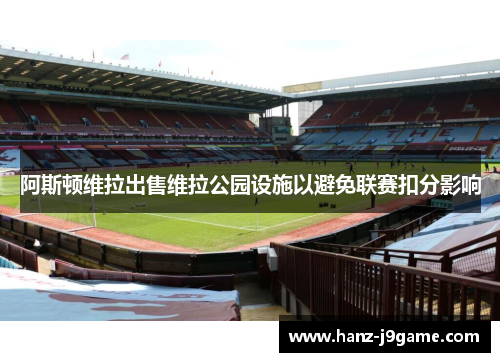 阿斯顿维拉出售维拉公园设施以避免联赛扣分影响 阿斯顿维拉出售维拉公园设施以避免联赛扣分影响