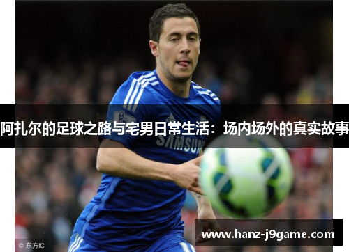 阿扎尔的足球之路与宅男日常生活:场内场外的真实故事 阿扎尔的足球之路与宅男日常生活:场内场外的真实故事