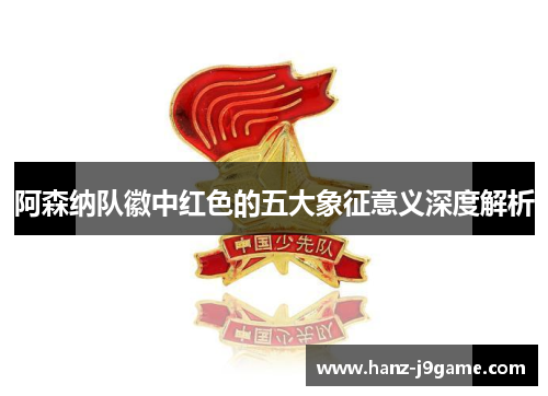 阿森纳队徽中红色的五大象征意义深度解析 阿森纳队徽中红色的五大象征意义深度解析